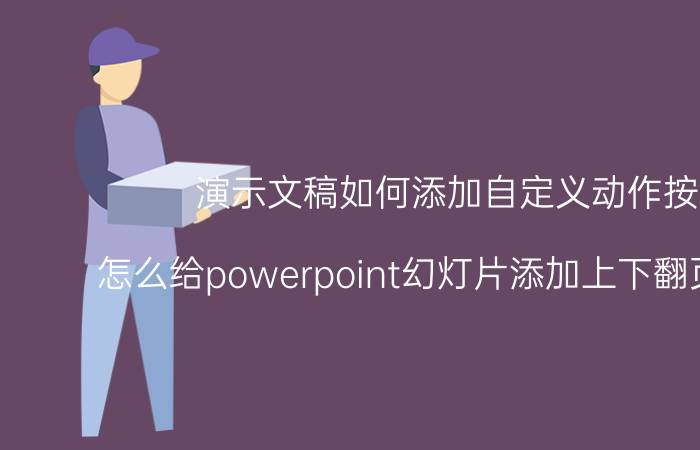 演示文稿如何添加自定义动作按钮 怎么给powerpoint幻灯片添加上下翻页的按钮？